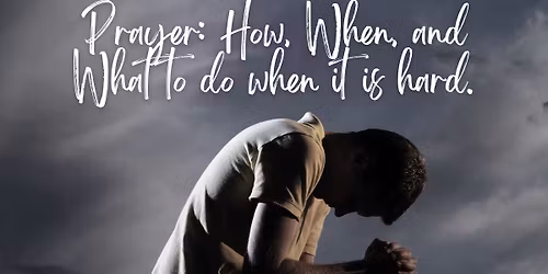 Prayer: How, When, and What to do When it is Hard