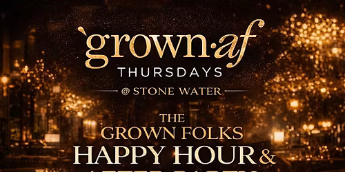 GROWN\u2022AF Thursdays at Stone Water \u2013 The Grown Folks Happy Hour \/After Party