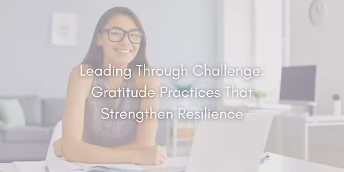 Leading Through Challenge: Gratitude Practices That Strengthen Resilience