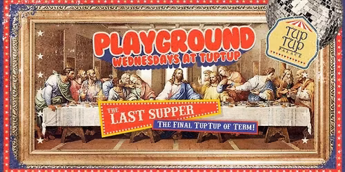 Playground Wednesdays "THE FINAL TUPTUP OF TERM" ...The Last Supper!