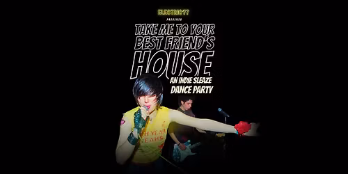 TAKE ME TO YOUR BEST FRIEND'S HOUSE: An Indie Sleaze Dance Party