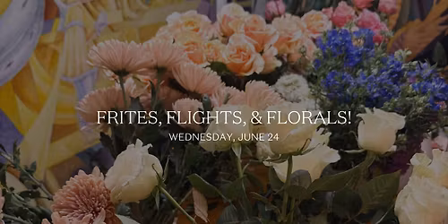 Frites, Flights, & Florals!