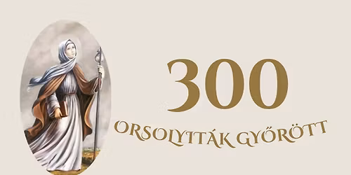 A Szent Orsolya Rend gy\u0151ri jelenl\u00e9t\u00e9nek \u00e9s munk\u00e1ss\u00e1g\u00e1nak 300 \u00e9ves jubileumi \u00fcnneps\u00e9ge