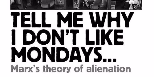 TELL ME WHY I DON'T LIKE MONDAYS - Marx's Theory of Alienation