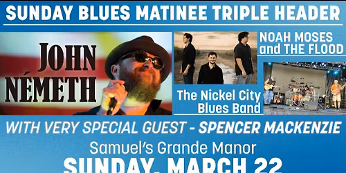  BLUES MATINEE : JOHN NEMETH\/ Guest Spencer Mackenzie , Noah Moses & the Flood, Nickle City Blues   