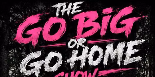 THE "GO BIG OR GO HOME SHOW"