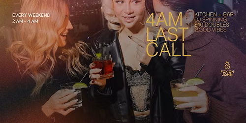 4 AM LAST CALL WEEKENDS AT FOX ON JOHN