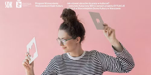 Jak u\u017cywa\u0107 obraz\u00f3w do pracy w kulturze? \/ Warsztaty Katarzyny Witt w ramach projektu SYTUACJE