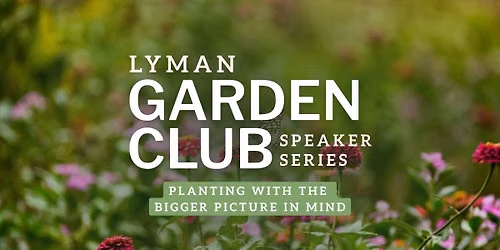 Lyman Garden Club Speaker Series: Planting with the Bigger Picture in Mind