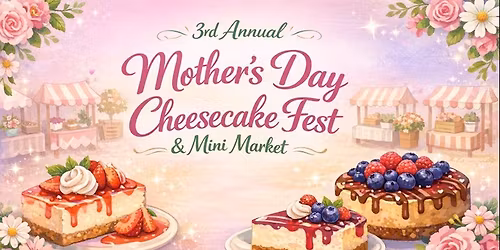 3rd Annual Mother's Day Cheesecake Fest & Mini Market