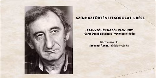 Sz\u00ednh\u00e1zt\u00f6rt\u00e9neti sorozat I. "Aranyb\u00f3l \u00e9s s\u00e1rb\u00f3l vagyunk"- Garas Dezs\u0151 p\u00e1lyak\u00e9pe - vet\u00edt\u00e9ses el\u0151ad\u00e1s