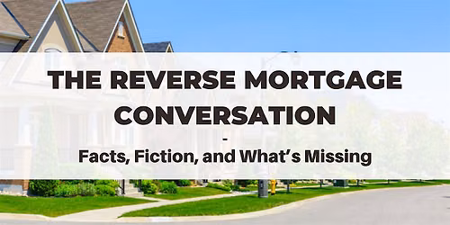 The Reverse Mortgage Conversation: Facts, Fiction, and What\u2019s Missing