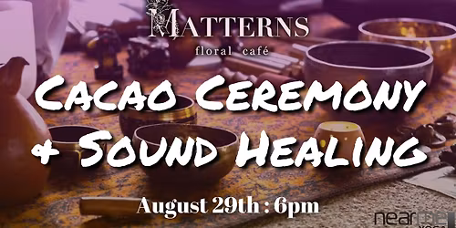 Cacao Ceremony & Sound Healing @ Matterns Floral Caf\u00e9