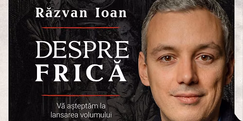 Lansare volumului \u201eDespre fric\u0103\u201d | R\u0103zvan Ioan