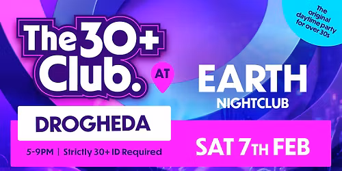 The 30+ Club | Sat 7th Feb | Earth nightclub Drogheda