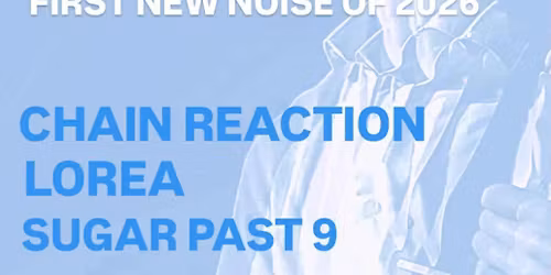 NEW NOISE SHOWCASE \/\/ CHAIN REACTION + LOREA + SUGAR PAST 9