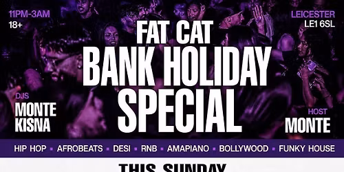 FAT CAT \u2013 BANK HOLIDAY SPECIAL | Leicester\u2019s Biggest Sunday Night Party \ud83d\udd25 Hip Hop \u2022 Afrobeats \u2022 Desi \u2022 RnB \u2022 Amapiano \u2022 Funky House (11PM\u20133AM | DJs MONTE & KISNA)