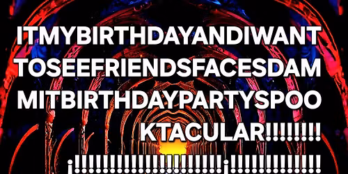 IT'SMYBIRTHDAYANDIWANTTOSEEFRIENDSFACESDAMMITSPOOKTACULAR!!!!!!!!!!!!!!!!!