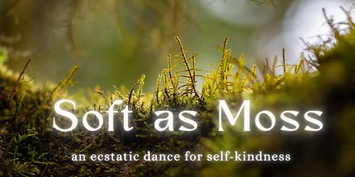 Soft as Moss | An Ecstatic Dance for Self-Kindness