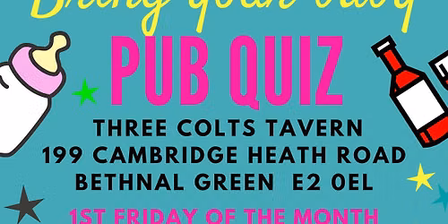 BRING YOUR BABY PUB QUIZ @ Three Colts Tavern, BETHNAL GREEN (E2) BOW, STEPNEY, SHOREDITCH, MILE END