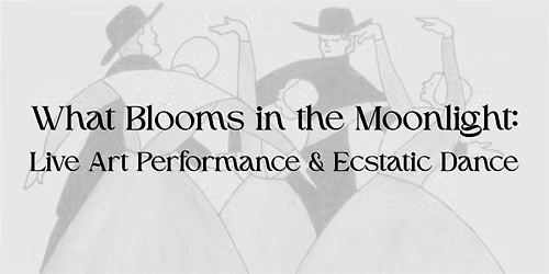 What Blooms in the Moonlight: Live Art Performance & Ecstatic Dance