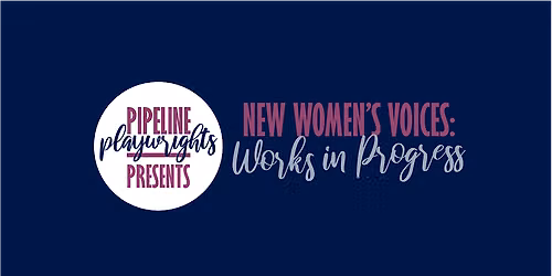 Pipeline Playwrights Presents: New Women's Voices ~ Works in Progress