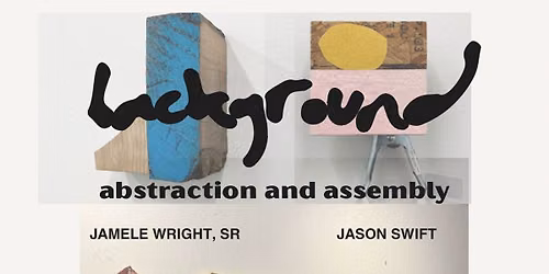 Background: Abstraction and Assembly, work from Jamele Wright, Sr. and Jason Swift