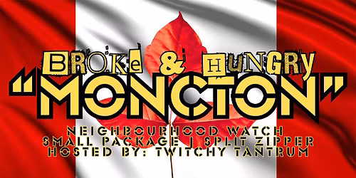 BROKE & HUNGRY "MONCTON" with: Neighbourhood Watch, Twitchy Tantrum, Small Package & Split Zipper!