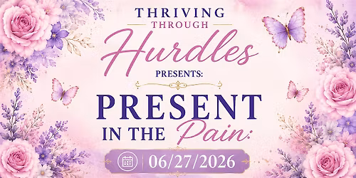 Thriving Through Hurdles presents Being Present In the Pain