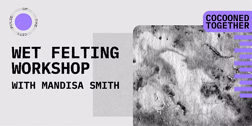 Wk 3: Cocooned Together Wet Felting Workshop, Pulse of the CIty