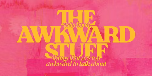 Sisterhood: The Awkward Stuff 