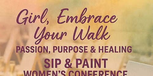 Girl, Embrace Your Walk - Passion, Purpose, Healing - Sip & Paint Women's Conference
