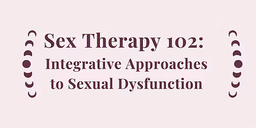 Sex Therapy 102: Integrative Approaches to Sexual Dysfunction