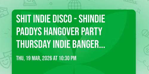 \u2618\ufe0f  Shit Indie Disco - Shindie  \u2618\ufe0f  PADDYS HANGOVER PARTY THURSDAY  \ud83e\udea9   INDIE BANGERS ON FLOOR 1 \u2764\ufe0f\u200d\ud83d\udd25 \u2764\ufe0f\u200d\ud83d\udd25  POP \/ CHART FLOOR 2 \u2764\ufe0f  \u00a34 DOUBLES AND MIXER 