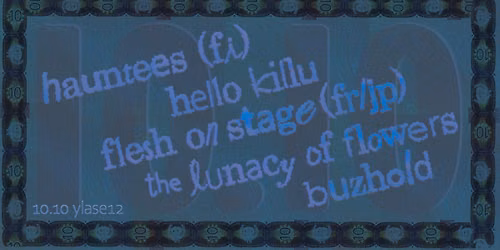 HAUNTEES (fin), HELLO KILLU, BUZHOLD, THE LUNACY OF FLOWERS, FLESH ON STAGE (fr\/jp)