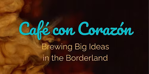Caf\u00e9 con Coraz\u00f3n: Brewing Big Ideas in the Borderland