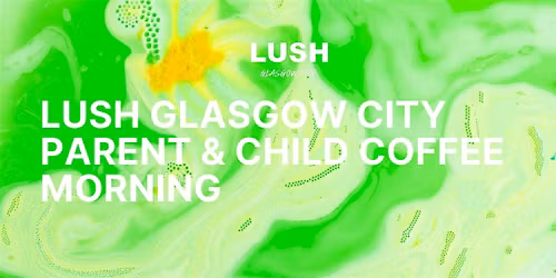 LUSH Glasgow City | Parent & Child Coffee Morning