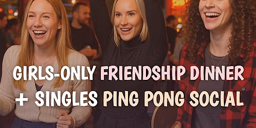Girls friendship dinner + Singles ping pong social