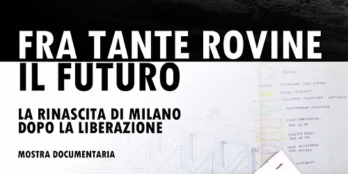 FRA TANTE ROVINE, IL FUTURO. La rinascita di Milano dopo la Liberazione