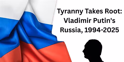 Tyranny Takes Root: Vladimir Putin's Russia, 1994-2025