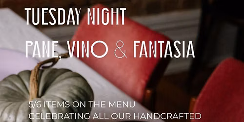 PANE, VINO & FANTASIA - EVERY TUESDAY FROM 4:30PM NO RESERVATIONS