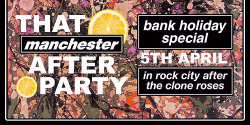 That Manchester After Party - Bank Holiday Special! - (FREE FOR CLONE ROSES TICKET HOLDERS) 05\/04\/26 