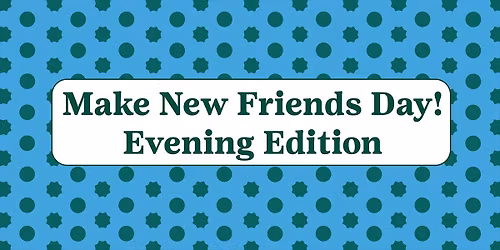 Make New Friends Days: Evening Edition