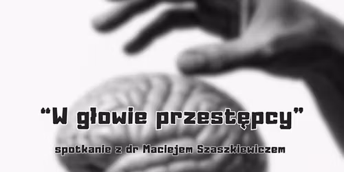 \u201eW g\u0142owie przest\u0119pcy\u201d - spotkanie z dr Maciejem Szaszkiewiczem