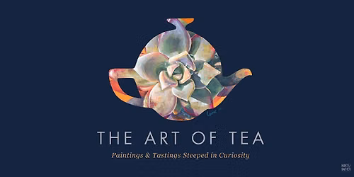 THE ART OF TEA: Paintings + Tastings Steeped in Curiosity