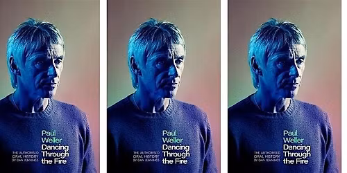 DANCING THROUGH THE FIRE: The Authorised Oral History of PAUL WELLER