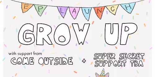 GROW UP - EP LAUNCH with Come Outside and (SUPER SECRET SUPPORT)