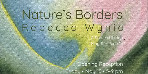 NATURE'S BORDERS |  Rebecca Wynia Solo Exhibition Opening - Friday, May 15, 5-9 pm