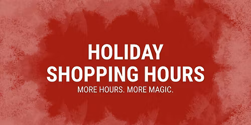 Holiday Shopping Hours - More Hours. More Magic.
