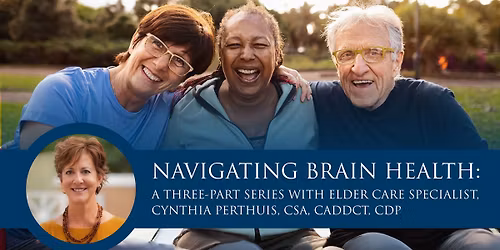 Navigating Brain Health: A Three-Part Series with Elder Care Specialist, Cynthia Perthuis, CSA, CADD